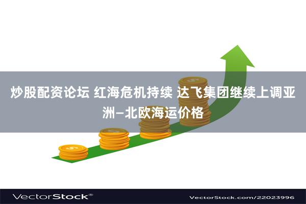 炒股配资论坛 红海危机持续 达飞集团继续上调亚洲—北欧海运价格