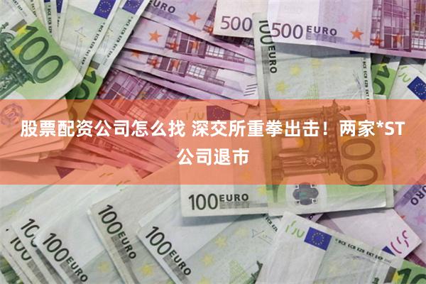 股票配资公司怎么找 深交所重拳出击！两家*ST公司退市