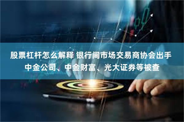 股票杠杆怎么解释 银行间市场交易商协会出手 中金公司、中金财富、光大证券等被查