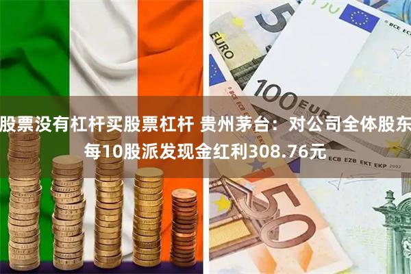 股票没有杠杆买股票杠杆 贵州茅台：对公司全体股东每10股派发现金红利308.76元