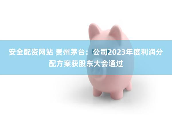 安全配资网站 贵州茅台：公司2023年度利润分配方案获股东大会通过