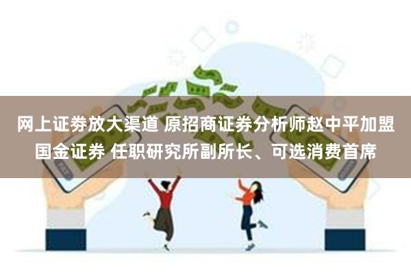 网上证劵放大渠道 原招商证券分析师赵中平加盟国金证券 任职研究所副所长、可选消费首席