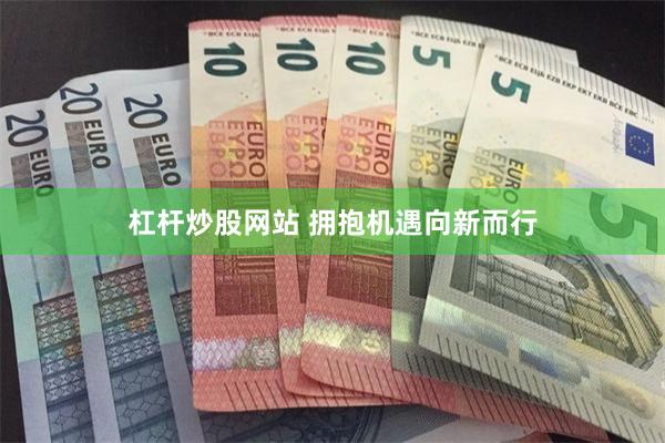 杠杆炒股网站 拥抱机遇向新而行