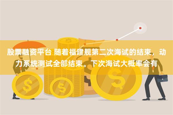 股票融资平台 随着福建舰第二次海试的结束，动力系统测试全部结束。下次海试大概率会有