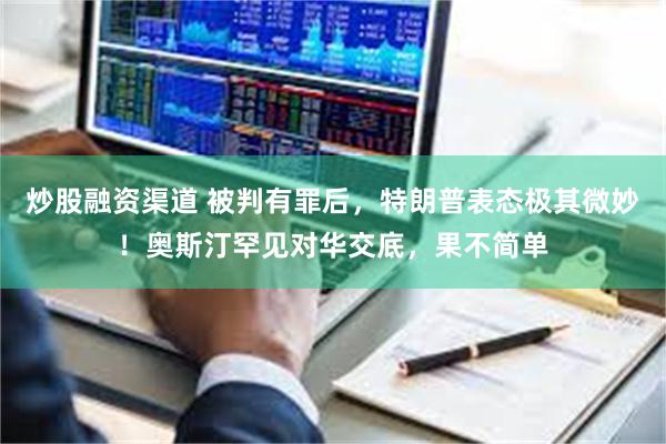 炒股融资渠道 被判有罪后，特朗普表态极其微妙！奥斯汀罕见对华交底，果不简单