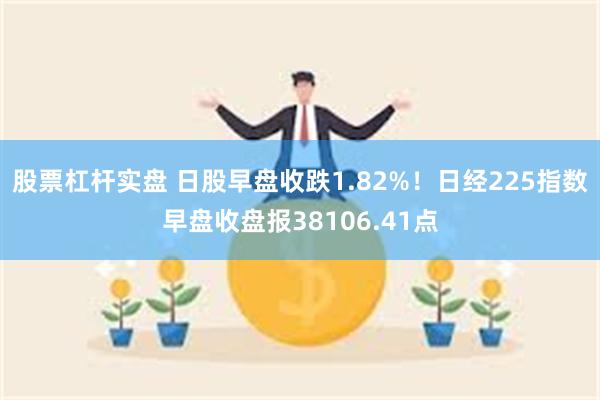 股票杠杆实盘 日股早盘收跌1.82%！日经225指数早盘收盘报38106.41点
