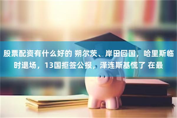 股票配资有什么好的 朔尔茨、岸田回国，哈里斯临时退场，13国拒签公报，泽连斯基慌了 在最
