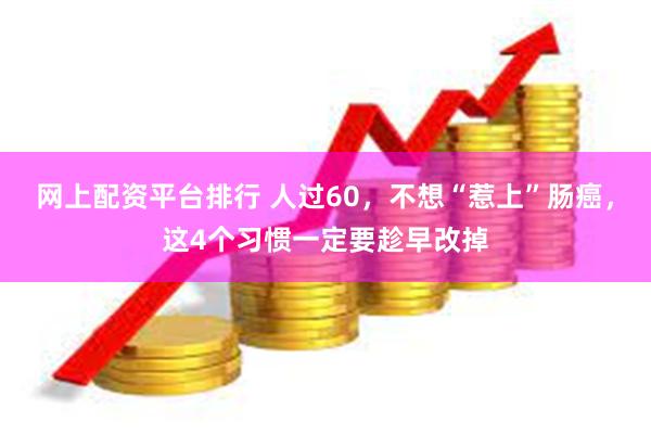 网上配资平台排行 人过60，不想“惹上”肠癌，这4个习惯一定要趁早改掉