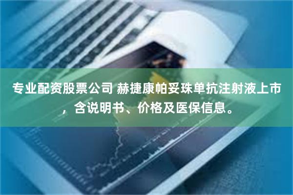 专业配资股票公司 赫捷康帕妥珠单抗注射液上市，含说明书、价格及医保信息。