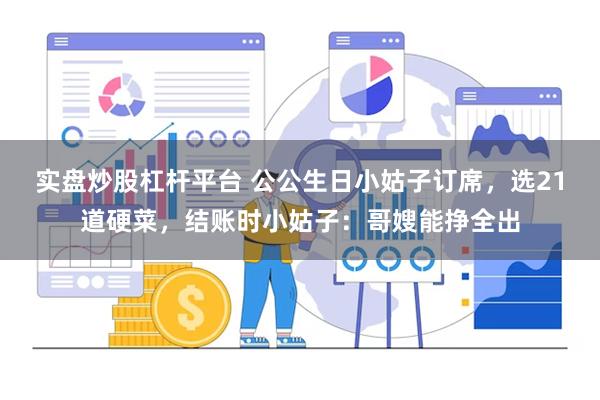 实盘炒股杠杆平台 公公生日小姑子订席，选21道硬菜，结账时小姑子：哥嫂能挣全出