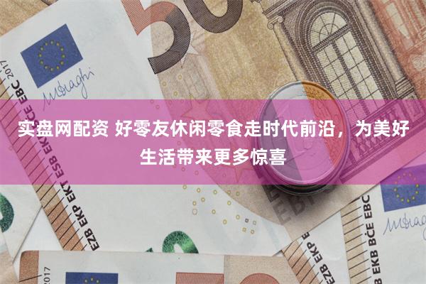 实盘网配资 好零友休闲零食走时代前沿，为美好生活带来更多惊喜