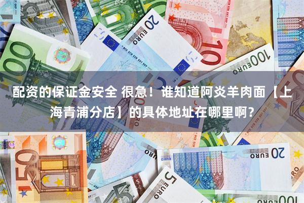 配资的保证金安全 很急！谁知道阿炎羊肉面【上海青浦分店】的具体地址在哪里啊？