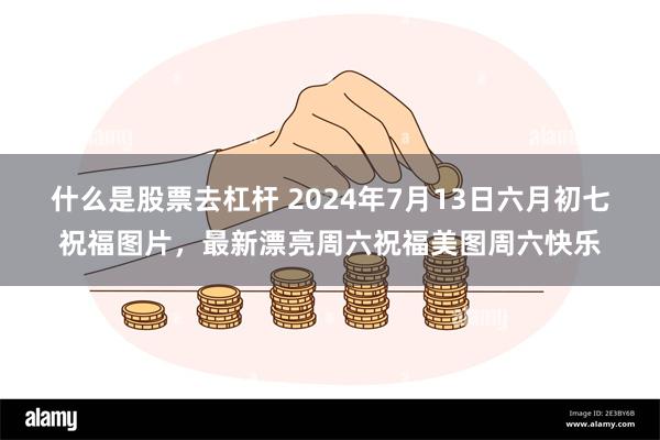 什么是股票去杠杆 2024年7月13日六月初七祝福图片，最新漂亮周六祝福美图周六快乐