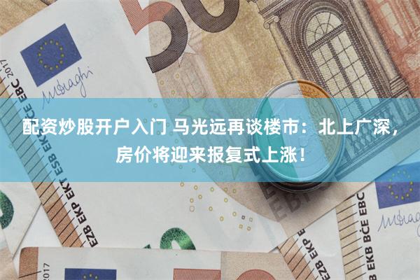配资炒股开户入门 马光远再谈楼市：北上广深，房价将迎来报复式上涨！
