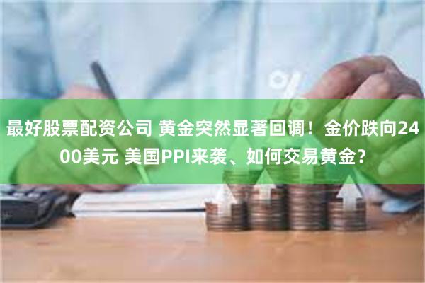 最好股票配资公司 黄金突然显著回调！金价跌向2400美元 美国PPI来袭、如何交易黄金？