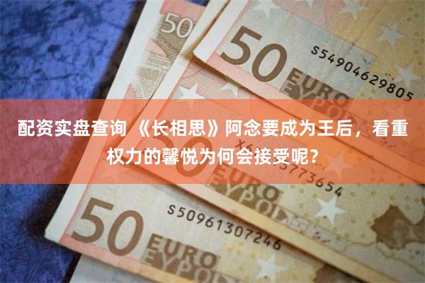 配资实盘查询 《长相思》阿念要成为王后，看重权力的馨悦为何会接受呢？