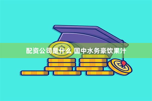 配资公司是什么 国中水务豪饮果汁