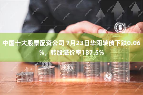 中国十大股票配资公司 7月23日华阳转债下跌0.06%，转股溢价率187.5%