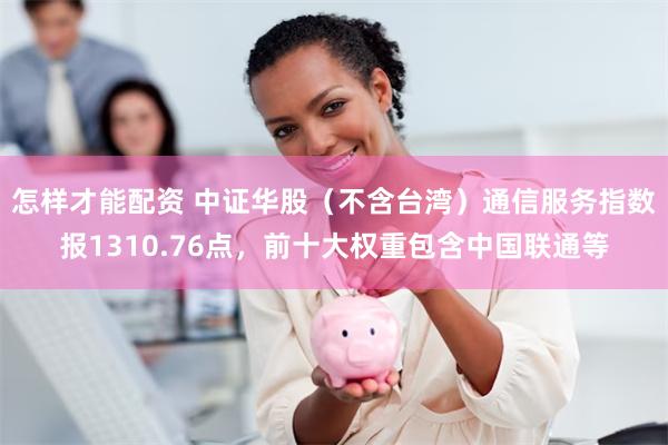 怎样才能配资 中证华股（不含台湾）通信服务指数报1310.76点，前十大权重包含中国联通等