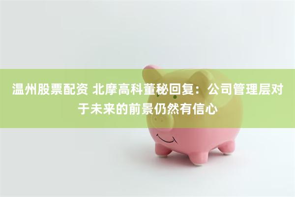 温州股票配资 北摩高科董秘回复：公司管理层对于未来的前景仍然有信心