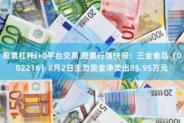 股票杠杆t+0平台交易 股票行情快报：三全食品（002216）8月2日主力资金净卖出85.95万元