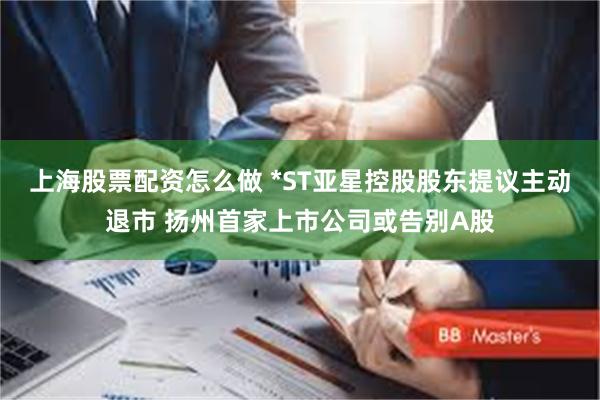上海股票配资怎么做 *ST亚星控股股东提议主动退市 扬州首家上市公司或告别A股