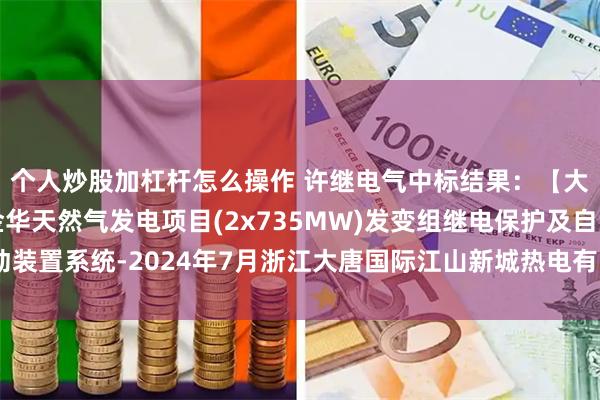 个人炒股加杠杆怎么操作 许继电气中标结果：【大唐浙江分公司大唐金华天然气发电项目(2x735MW)发变组继电保护及自动装置系统-2024年7月浙江大唐国际江山新城热电有限责任公司】中标结果公示