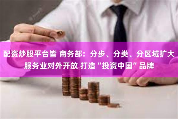 配资炒股平台皆 商务部：分步、分类、分区域扩大服务业对外开放 打造“投资中国”品牌