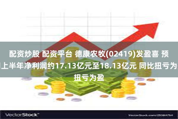配资炒股 配资平台 德康农牧(02419)发盈喜 预期上半年净利润约17.13亿元至18.13亿元 同比扭亏为盈