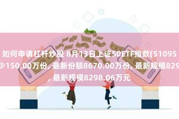 如何申请杠杆炒股 8月13日上证50ETF指数(510950)份额减少150.00万份, 最新份额8670.00万份, 最新规模8298.06万元