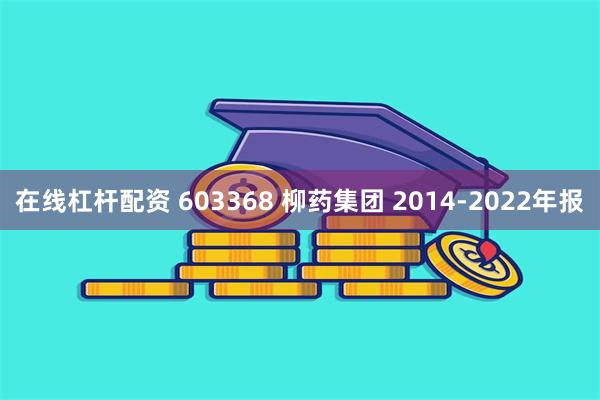 在线杠杆配资 603368 柳药集团 2014-2022年报