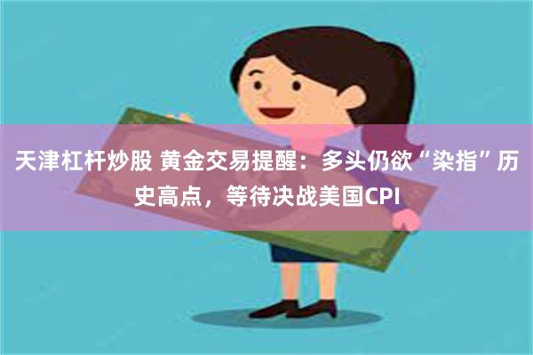 天津杠杆炒股 黄金交易提醒：多头仍欲“染指”历史高点，等待决战美国CPI