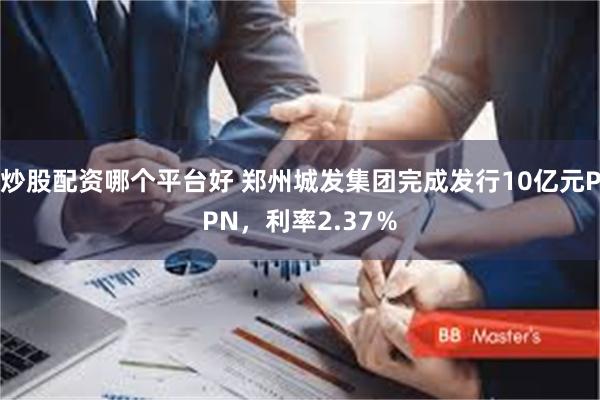 炒股配资哪个平台好 郑州城发集团完成发行10亿元PPN，利率2.37％