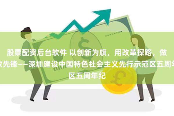 股票配资后台软件 以创新为旗，用改革探路，做开放先锋——深圳建设中国特色社会主义先行示范区五周年纪