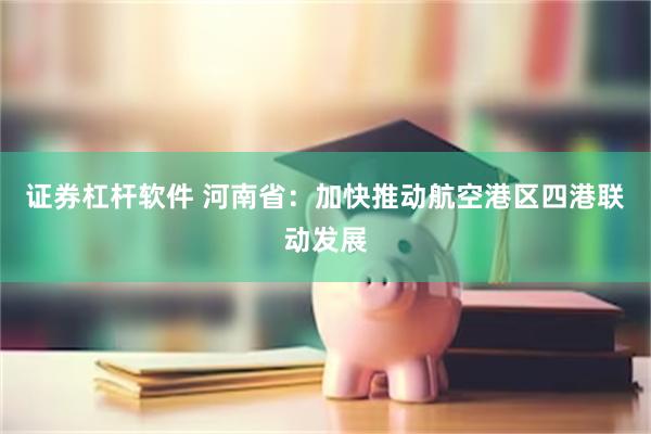 证券杠杆软件 河南省：加快推动航空港区四港联动发展