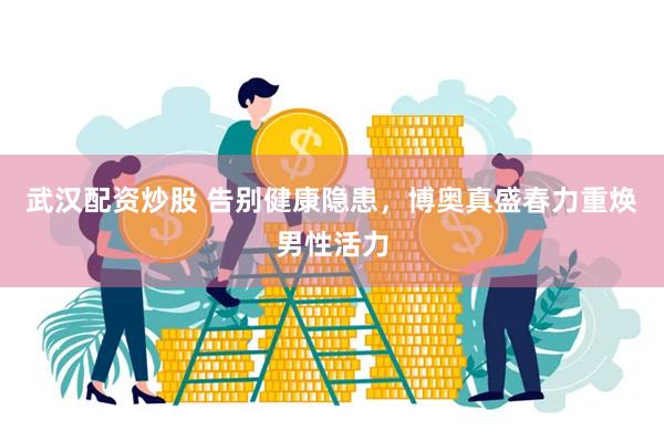武汉配资炒股 告别健康隐患，博奥真盛春力重焕男性活力