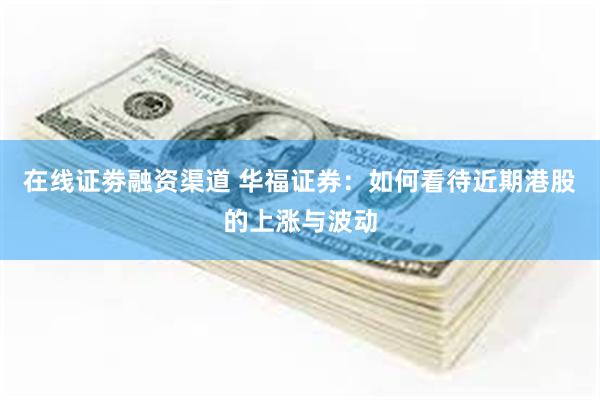 在线证劵融资渠道 华福证券：如何看待近期港股的上涨与波动