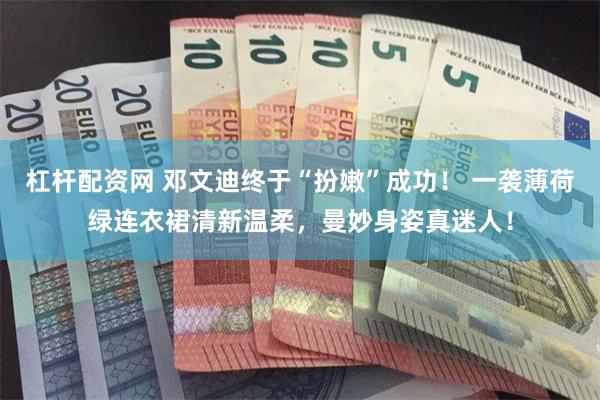 杠杆配资网 邓文迪终于“扮嫩”成功！ 一袭薄荷绿连衣裙清新温柔，曼妙身姿真迷人！