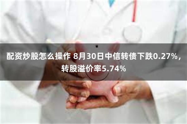 配资炒股怎么操作 8月30日中信转债下跌0.27%，转股溢价率5.74%