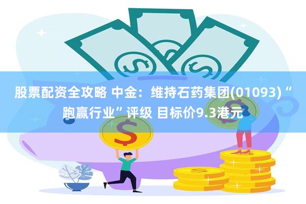 股票配资全攻略 中金：维持石药集团(01093)“跑赢行业”评级 目标价9.3港元