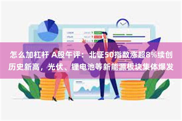怎么加杠杆 A股午评：北证50指数涨超8%续创历史新高，光伏、锂电池等新能源板块集体爆发