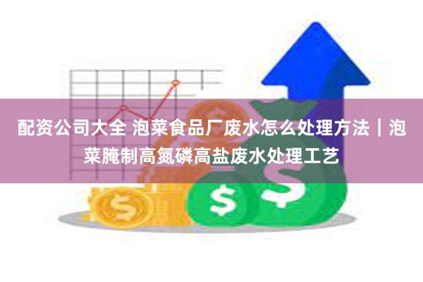配资公司大全 泡菜食品厂废水怎么处理方法｜泡菜腌制高氮磷高盐废水处理工艺
