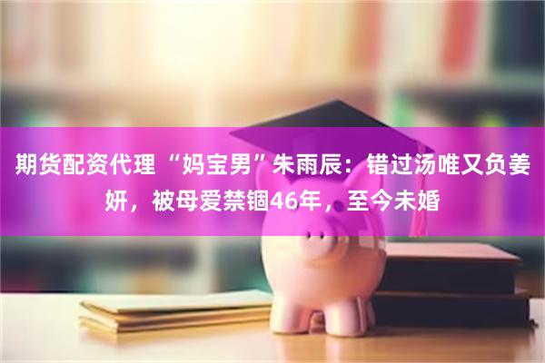 期货配资代理 “妈宝男”朱雨辰：错过汤唯又负姜妍，被母爱禁锢46年，至今未婚