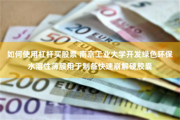 如何使用杠杆买股票 南京工业大学开发绿色环保水溶性薄膜用于制备快速崩解硬胶囊