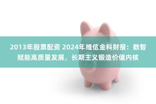 2013年股票配资 2024年维信金科财报：数智赋能高质量发展，长期主义锻造价值内核