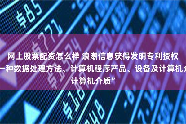 网上股票配资怎么样 浪潮信息获得发明专利授权：“一种数据处理方法、计算机程序产品、设备及计算机介质”