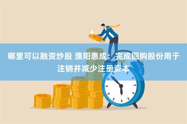 哪里可以融资炒股 濮阳惠成：完成回购股份用于注销并减少注册资
