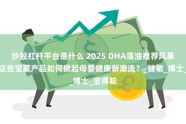 炒股杠杆平台是什么 2025 DHA藻油推荐风暴来袭！这些宝