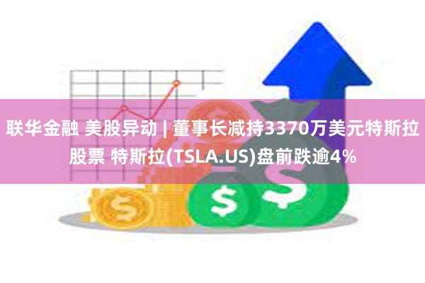 联华金融 美股异动 | 董事长减持3370万美元特斯拉股票 