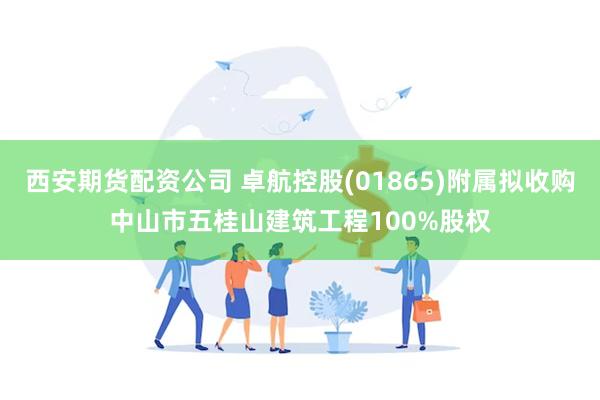 西安期货配资公司 卓航控股(01865)附属拟收购中山市五桂